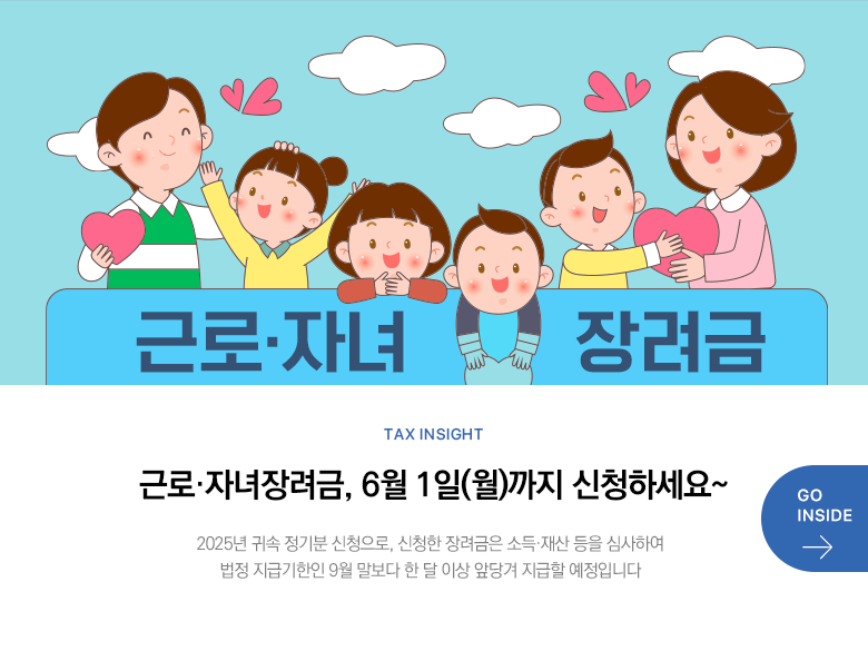 Tax Insight 근로·자녀장려금, 6월 1일(월)까지 신청하세요~ 2025년 귀속 정기분 신청으로, 신청한 장려금은 소득·재산 등을 심사하여 법정 지급기한인 9월 말보다 한 달 이상 앞당겨 지급할 예정입니다 GO INSIDE