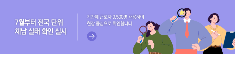 7월부터 전국 단위 체납 실태 확인 실시 기간제 근로자 9,500명 채용하여 현장 중심으로 확인합니다