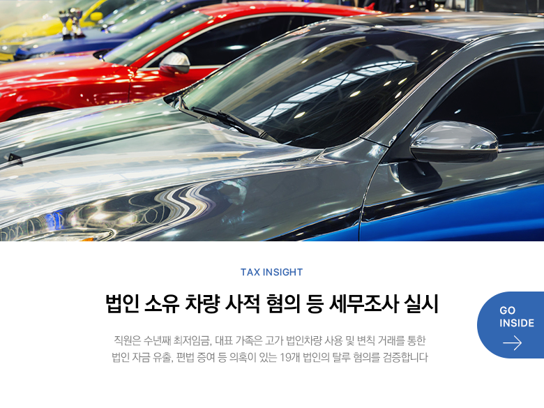 Tax Insight 법인 소유 차량 사적 혐의 등 세무조사 실시 직원은 수년째 최저임금, 대표 가족은 고가 법인차량 사용 및 변칙 거래를 통한 법인 자금 유출, 편법 증여 등 의혹이 있는 19개 법인의 탈루 혐의를 검증합니다 GO INSIDE