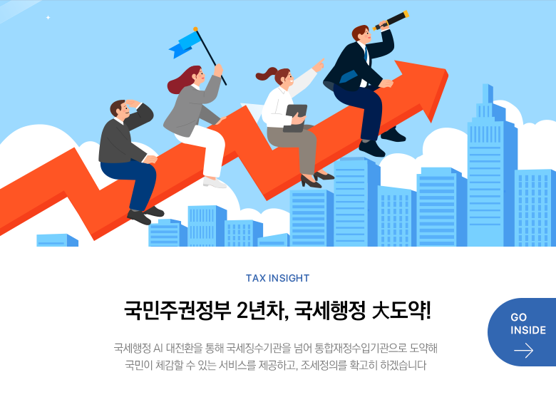 Tax Insight 국민주권정부 2년차, 국세행정 大도약! 국세행정 AI 대전환을 통해 국세징수기관을 넘어 통합재정수입기관으로 도약해 국민이 체감할 수 있는 서비스를 제공하고, 조세정의를 확고히 하겠습니다 GO INSIDE