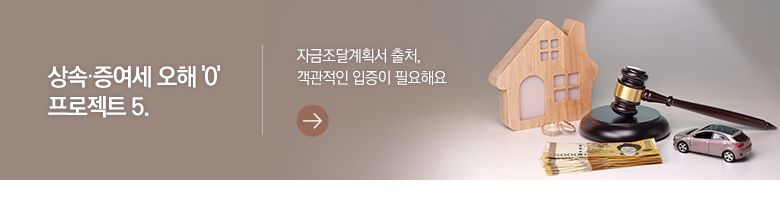 상속·증여세 오해 '0' 프로젝트 5. 자금조달계획서 출처, 객관적인 입증이 필요해요