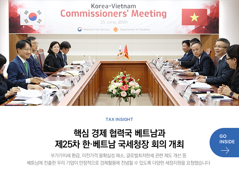 Tax Insight 핵심 경제 협력국 베트남과 제25차 한·베트남 국세청장 회의 개최 부가가치세 환급, 이전가격 불확실성 해소, 글로벌최저한세 관련 제도 개선 등 베트남에 진출한 우리 기업이 안정적으로 경제활동에 전념할 수 있도록 다양한 세정지원을 요청했습니다 GO INSIDE