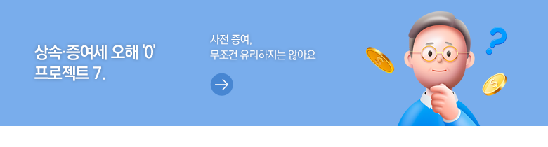 상속·증여세 오해 '0' 프로젝트 7. 사전 증여, 무조건 유리하지는 않아요