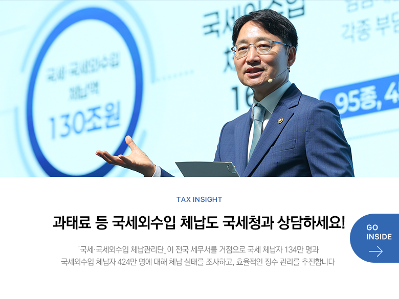 Tax Insight 과태료 등 국세외수입 체납도 국세청과 상담하세요! 「국세·국세외수입 체납관리단」이 전국 세무서를 거점으로 국세 체납자 134만 명과 국세외수입 체납자 424만 명에 대해 체납 실태를 조사하고, 효율적인 징수 관리를 추진합니다 GO INSIDE