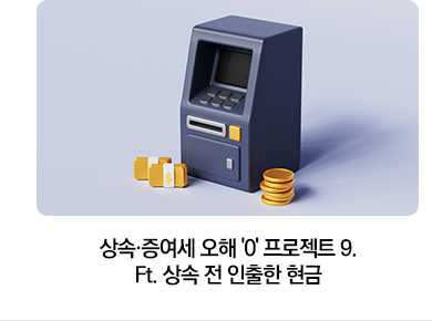 상속·증여세 오해 '0' 프로젝트 9. Ft. 상속 전 인출한 현금