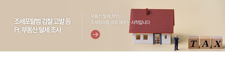 조세포탈범 검찰 고발 등 Ft. 부동산 탈세 조사 부동산 탈세 차단, 조세정의를 바로 세우는 시작입니다