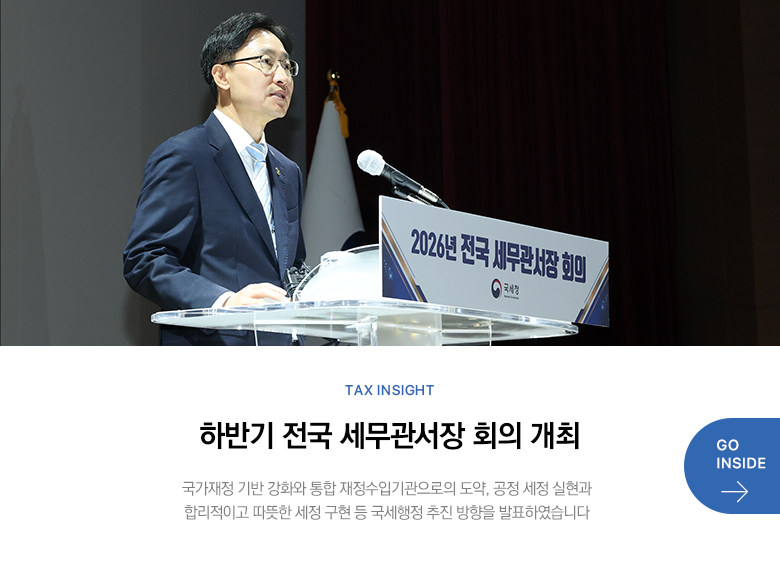 Tax Insight 하반기 전국 세무관서장 회의 개최 국가재정 기반 강화와 통합 재정수입기관으로의 도약, 공정 세정 실현과 합리적이고 따뜻한 세정 구현 등 국세행정 추진 방향을 발표하였습니다 GO INSIDE