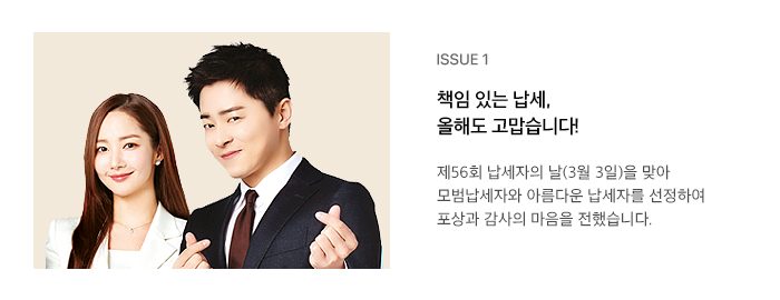 ISSUE 1 책임 있는 납세, 올해도 고맙습니다! 제56회 납세자의 날(3월 3일)을 맞아 모범납세자와 아름다운 납세자를 선정하여 포상과 감사의 마음을 전했습니다.