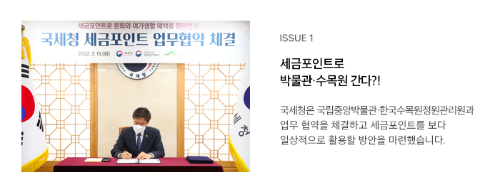 ISSUE 1 세금포인트로 박물관·수목원 간다?! 국세청은 국립중앙박물관·한국수목원정원관리원과 업무 협약을 체결하고 세금포인트를 보다 일상적으로 활용할 방안을 마련했습니다.