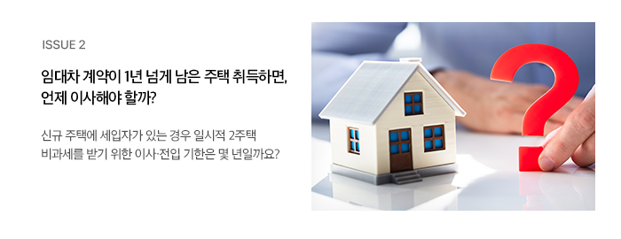 ISSUE 2 임대차 계약이 1년 넘게 남은 주택 취득하면, 언제 이사해야 할까? 신규 주택에 세입자가 있는 경우 일시적 2주택 비과세를 받기 위한 이사·전입 기한은 몇 년일까요?