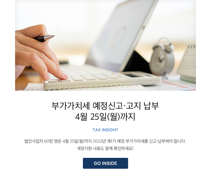 부가가치세 예정신고·고지 납부 4월 25일(월)까지 TAX INSIGHT 법인사업자 60만 명은 4월 25일(월)까지 2022년 제1기 예정 부가가치세를 신고·납부해야 합니다. 세정지원 내용도 함께 확인하세요! GO INSIDE