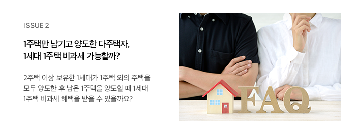 ISSUE 2 1주택만 남기고 양도한 다주택자, 1세대 1주택 비과세 가능할까? 2주택 이상 보유한 1세대가 1주택 외의 주택을 모두 양도한 후 남은 1주택을 양도할 때 1세대 1주택 비과세 혜택을 받을 수 있을까요?