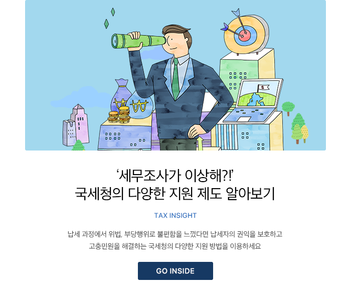 ‘세무조사가 이상해?!’ 국세청의 다양한 지원 제도 알아보기 TAX INSIGHT 납세 과정에서 위법, 부당행위로 불편함을 느꼈다면 납세자의 권익을 보호하고 고충민원을 해결하는 국세청의 다양한 지원 방법을 이용하세요  GO INSIDE