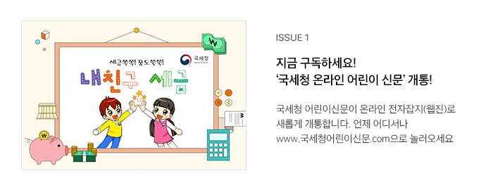 ISSUE 1 지금 구독하세요! ‘국세청 온라인 어린이 신문’ 개통! 국세청 어린이신문이 온라인 전자잡지(웹진)로 새롭게 개통합니다. 언제 어디서나 www.국세청어린이신문.com으로 놀러오세요.