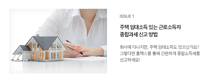 ISSUE 1 주택 임대소득 있는 근로소득자 종합과세 신고 방법 회사에 다니지만, 주택 임대소득도 있으신가요? 그렇다면 홈택스를 통해 간편하게 종합소득세를 신고하세요!