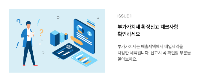 ISSUE 1 부가가치세 확정신고 체크사항 확인하세요 부가가치세는 매출세액에서 매입세액을 차감한 세액입니다. 신고시 꼭 확인할 부분을 알아보아요.