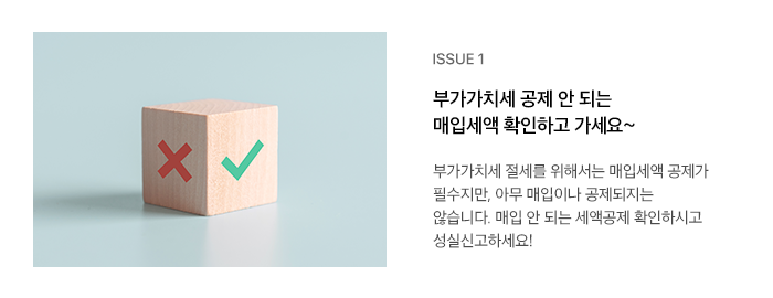 ISSUE 1 부가가치세 공제 안 되는 매입세액 확인하고 가세요~ 부가가치세 절세를 위해서는 매입세액 공제가 필수지만, 아무 매입이나 공제되지는 않습니다. 매입 안 되는 세액공제 확인하시고 성실신고하세요!