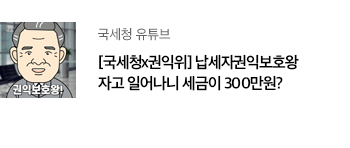 국세청 유튜브 [국세청x권익위] 납세자권익보호왕 자고 일어나니 세금이 300만원?