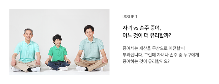 ISSUE 1 자녀 vs 손주 증여, 어느 것이 더 유리할까? 증여세는 재산을 무상으로 이전할 때 부과됩니다. 그런데 자녀나 손주 중 누구에게 증여하는 것이 유리할까요?