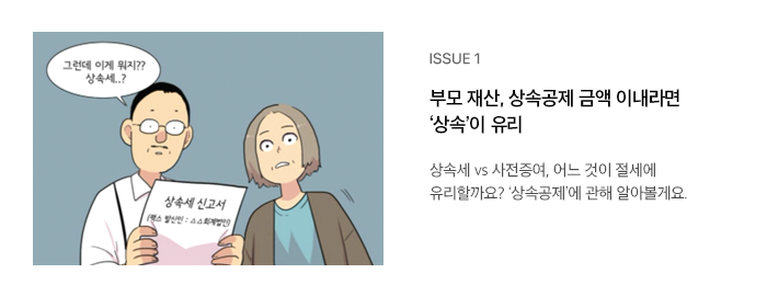 ISSUE 1 부모 재산, 상속공제 금액 이내라면 ‘상속’이 유리 상속세 vs 사전증여, 어느 것이 절세에 유리할까요? ‘상속공제’에 관해 알아볼게요. 