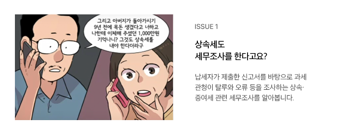 ISSUE 1 상속세도 세무조사를 한다고요? 납세자가 제출한 신고서를 바탕으로 과세 관청이 탈루와 오류 등을 조사하는 상속·증여세 관련 세무조사를 알아봅니다.  