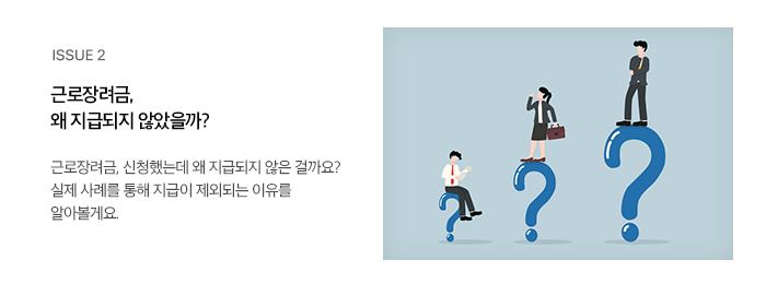 ISSUE 2 근로장려금, 왜 지급되지 않았을까? 근로장려금, 신청했는데 왜 지급되지 않은 걸까요? 실제 사례를 통해 지급이 제외되는 이유를 알아볼게요.