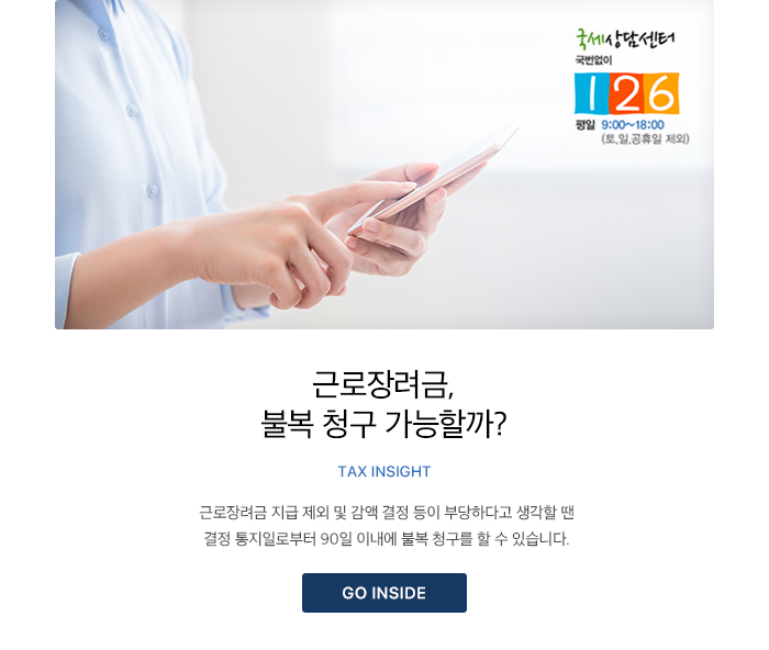 근로장려금, 불복 청구 가능할까? TAX INSIGHT 근로장려금 지급 제외 및 감액 결정 등이 부당하다고 생각할 땐 결정 통지일로부터 90일 이내에 불복 청구를 할 수 있습니다. GO INSIDE