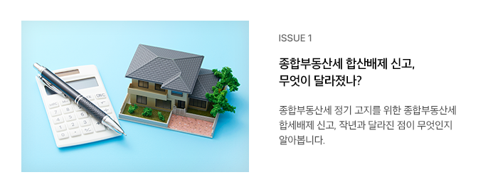 ISSUE 1 종합부동산세 합산배제 신고, 무엇이 달라졌나? 종합부동산세 정기 고지를 위한 종합부동산세 합세배제 신고, 작년과 달라진 점이 무엇인지 알아봅니다.