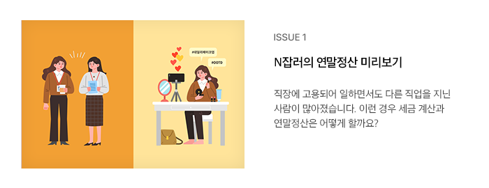 ISSUE 1 N잡러의 연말정산 미리보기 직장에 고용되어 일하면서도 다른 직업을 지닌 사람이 많아졌습니다. 이런 경우 세금 계산과 연말정산은 어떻게 할까요?