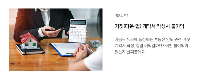 ISSUE 1 거짓(다운·업) 계약서 작성시 불이익 가끔씩 뉴스에 등장하는 부동산 양도 관련 거짓 계약서 작성, 정말 이익일까요? 어떤 불이익이 있는지 살펴볼게요.