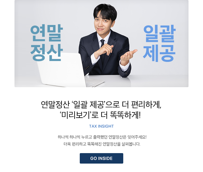 연말정산 ‘일괄 제공’으로 더 편리하게, ‘미리보기’로 더 똑똑하게! 하나씩 하나씩 누르고 출력했던 연말정산은 잊어주세요! 더욱 편리하고 똑똑해진 연말정산을 살펴봅니다. GO INSIDE