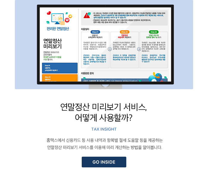 연말정산 미리보기 서비스, 어떻게 사용할까? Tax Insight 홈택스에서 신용카드 등 사용 내역과 항목별 절세 도움말 등을 제공하는 연말정산 미리보기 서비스를 이용해 미리 계산하는 방법을 알아봅니다.  GO INSIDE