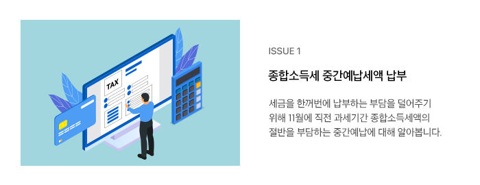 ISSUE 1 종합소득세 중간예납세액 납부 세금을 한꺼번에 납부하는 부담을 덜어주기 위해 11월에 직전 과세기간 종합소득세액의 절반을 부담하는 중간예납에 대해 알아봅니다.