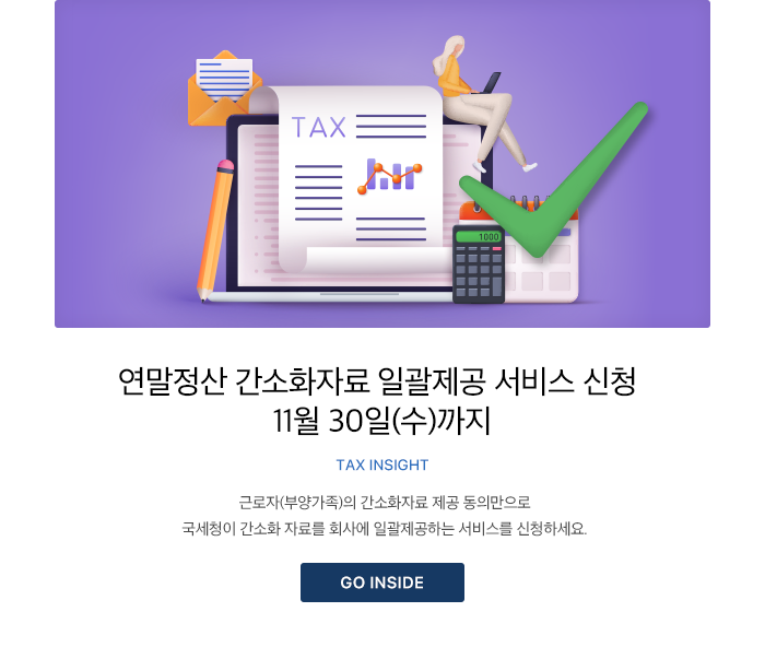 연말정산 간소화자료 일괄제공 서비스 신청 11월 30일(수)까지 Tax Insight 근로자(부양가족)의 간소화자료 제공 동의만으로 국세청이 간소화 자료를 회사에 일괄제공하는 서비스를 신청하세요. GO INSIDE