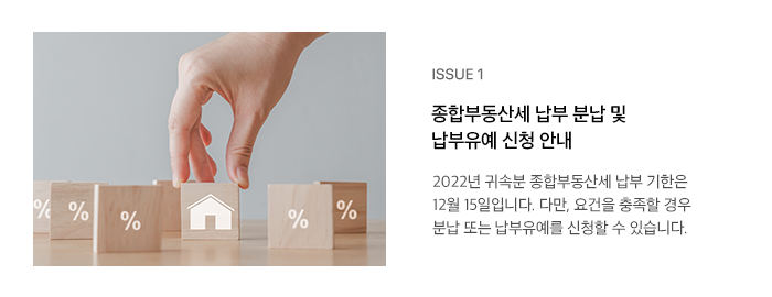 ISSUE 1 종합부동산세 납부 분납 및 납부유예 신청 안내 2022년 귀속분 종합부동산세 납부 기한은 12월 15일입니다. 다만, 요건을 충족할 경우 분납 또는 납부유예를 신청할 수 있습니다.