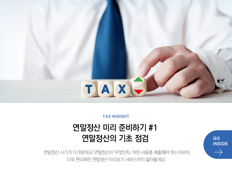 Tax Insight 연말정산 미리 준비하기 #1 연말정산의 기초 점검 연말정산 시기가 다가왔어요!　연말정산이 무엇인지, 어떤 서류를 제출해야 하는지부터 더욱 편리해진 연말정산 미리보기 서비스까지 알아볼게요. GO INSIDE