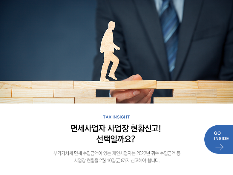 Tax Insight  면세사업자 사업장 현황신고! 선택일까요? 부가가치세 면세 수입금액이 있는 개인사업자는 2022년 귀속 수입금액 등 사업장 현황을 2월 10일(금)까지 신고해야 합니다. GO INSIDE