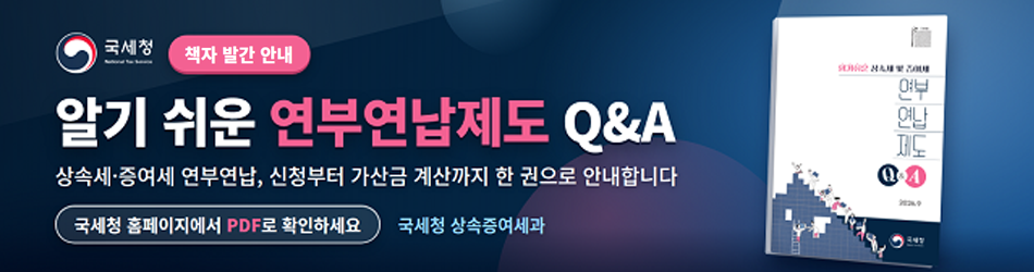 책자 발간 안내
알기 쉬운 연부연납제도 Q&amp;A
상속세·증여세 연부연납, 신청부터 가산금 계산까지 한 권으로 안내합니다.
국세청 홈페이지에서 PDF로 확인하세요
국세청 상속증여세과