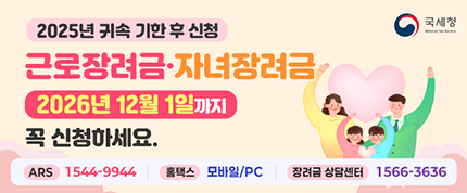 2025년 귀속 기한 후 신청
근로장려금·자녀장려금
2026년 12월 1일까지 꼭 신청하세요.
ARS : 1544-9944
홈택스 : 모바일/PC
장려금 상담센터 1566-3636