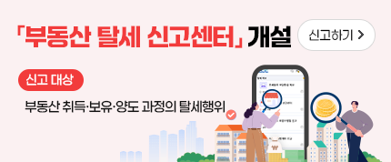 「부동산 탈세 신고센터」 개설
신고대상 : 부동산 취득·보유·양도 과정의 탈세행위
신고하기