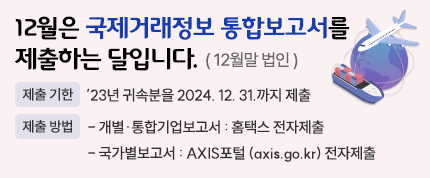 12월은 국제거래정보 통합보고서를 제출하는 달입니다.(12월말 법인)
제출기한
- 2023년 귀속분을 2024.12.31.까지 제출
제출방법 
- 개별･통합기업보고서 : 홈택스 전자제출
- 국가별보고서 : AXIS포털(axis.go.kr) 전자제출