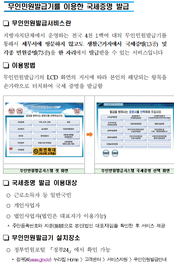 세무서를 방문할 필요 없는<br/>편리한 국세증명 발급<br/>가까운 지방자치단체에서도 국세증명 즉시 발급<br/><br/><br/>국세청 납세자보호담당관<br/><br/><br/><br/><br/>어디서나 민원<br/>세무서 방문없이 가까운 지방자치단체(시군구, 읍면동 주민센터)에서 국세 증명을 즉시 발급 받으세요!<br/>(단, 사실증명은 신청 후 3시간 이내 발급해 드립니다.)<br/>19년 12월2일 이후 신청분부터 가능합니다!<br/>와~ 정말편리하게 바뀌었네요!<br/><br/>자세한 내용 바로가기<br/><br/><br/><br/>□ 즉시 발급 가능한 증명 종류<br/><br/>①납세증명서<br/>②사업자등록증명<br/>③휴업사실증명<br/>④납부내역증명<br/>⑤폐업사실증명<br/>⑥소득금액증명<br/>⑦표준재무제표증명<br/>⑧부가가치세면세사업자수입금액증명<br/>⑨부가가치세과세표준증명<br/>⑩사업자단위과세적용종된사업장증명<br/>⑪연금보험료 등 소득<br/>세무서를 방문할 필요 없는<br/>편리한 국세증명 발급<br/>가까운 지방자치단체에서도 국세증명 즉시 발급<br/><br/><br/>국세청 납세자보호담당관<br/><br/><br/><br/><br/>어디서나 민원<br/>세무서 방문없이 가까운 지방자치단체(시군구, 읍면동 주민센터)에서 국세 증명을 즉시 발급 받으세요!<br/>(단, 사실증명은 신청 후 3시간 이내 발급해 드립니다.)<br/>19년 12월2일 이후 신청분부터 가능합니다!<br/>와~ 정말편리하게 바뀌었네요!<br/><br/>자세한 내용 바로가기<br/><br/><br/><br/>□ 즉시 발급 가능한 증명 종류<br/><br/>①납세증명서<br/>②사업자등록증명<br/>③휴업사실증명<br/>④납부내역증명<br/>⑤폐업사실증명<br/>⑥소득금액증명<br/>⑦표준재무제표증명<br/>⑧부가가치세면세사업자수입금액증명<br/>⑨부가가치세과세표준증명<br/>⑩사업자단위과세적용종된사업장증명<br/>⑪연금보험료 등 소득·세액공제확인서<br/>⑫모범납세자증명<br/>⑬소득확인증명서(개인종합자산관리계좌 가입용)<br/>⑭근로(장려)장려금 수급사실 증명<br/><br/> * 소득확인증명서(청년우대형 주택청약종합저축 가입 및 과세특례 신청용) 및 소관과를 경유해야 하는 증명발급 제외<br/>□ 구비서류<br/> ○ 본  인 : 신분증<br/> ○ 대리인 :① 위임장 ② 위임인의 신분증 등 ③ 위임받은 사람의 신분증<br/><br/><br/><br/>스마트폰으로 국세증명 발급하기<br/><br/><br/> 국세청 손택스란? <br/> ① 스마트폰과 홈택스의 혼용어로, 스마트폰에서 홈택스 서비스를 이용할 수 있도록 구현한 앱을 명칭합니다.<br/> ② 국세증명 발급 신청·열람 등 각종 민원 서비스를 스마트폰을 통해 제공받을 수 있습니다.<br/><br/><br/>1.「국세청 손택스」앱 실행<br/>2. 「민원증명」선택<br/>3. 「즉시발급증명」 신청<br/><br/><br/><br/>4.민원목록에서 증명서 선택<br/>5. 회원가입 및 (인증서)로그인<br/>6. 신청내용 입력<br/><br/><br/><br/><br/><br/><br/> 국세청 손택스 「민원증명」 서비스<br/><br/> 제<br/>공<br/>하는서비스<br/>종 류<br/>서비스 내용 (현재)<br/>즉시발급증명 신청<br/>○ 사업자등록증명 등 국세증명(15종) 발급 신청<br/>사실증명 신청<br/>○ 사실증명(12유형)에 대해 발급 신청<br/> * 사실여부 검토 필요(신청 후 3시간 근무시간 내 처리)<br/>민원신청 결과 조회<br/>○ 모바일에서 처리된 사무가 모두 조회<br/>민원서류발급제한(해지) 신청<br/>○ 타인이 부당 발급받을 가능성을 차단하는 서비스<br/>민원증명 원본확인 (수요처 조회)<br/>○ 발급번호 혹은 바코드로 원본 확인<br/> * 바코드로 확인시 마크애니(MaSmartDetector) 설치 필요<br/>민원실 대기인원 조회<br/>○ 별도 로그인 없이 실시간 대기인원 조회<br/> * 민원이 집중되는 50개 세무서에서만 현황 제공<br/>민원증명 발급예약(방문수령)<br/>○ 민원증명을 예약신청하고 편리한 시간에 방문 수령<br/> * 평일 09:00～21:00, 토요일 09:00～13:00 수령 가능 <br/> (단, 인천공항 납세지원센터는 평일 09:00～18:00까지 가능)<br/>사업자 등록증 조회<br/>○ 사업자 등록증 조회 및 팩스발송<br/>기타증명 신청<br/>○ 거주자증명서 발급신청서<br/>○ 비거주자 등의 국내원천소득에 대한 소득세(법인세) 납세사실증명<br/>○ 임대차 정보제공 요청서 <br/>서면(방문,우편등) 접수현황<br/>○ 방문·우편 등 서면으로 제출한 민원서류 접수내역 확인<br/><br/> 발급(출력) 방법<br/><br/>  <br/><br/><br/><br/><br/>무인민원발급기를 이용한 국세증명 발급<br/><br/><br/> 무인민원발급서비스란<br/>지방자치단체에서 운영하는 전국 4천 1백여 대의 무인민원발급기를 통해서 세무서에 방문하지 않고도 생활근거지에서 국세증명(13종) 및 각종 민원증명(73종)을 한 자리에서 발급받을 수 있는 서비스입니다<br/> 이용방법<br/>무인민원발급기의 LCD 화면의 지시에 따라 본인의 해당되는 항목을 손가락으로 터치하여 국세 증명을 발급함<br/><br/><br/><br/><br/><br/><br/>무인민원발급시스템 첫 화면<br/>무인민원발급시스템 국세증명 선택 화면<br/><br/> 국세증명 발급 이용대상<br/> ○ 근로소득자 등 일반국민<br/> ○ 개인사업자<br/> ○ 법인사업자(법인은 대표자가 이용가능)<br/>  * 주민등록번호와 지문(指紋)으로 본인(법인 대표자)임을 확인한 후 서비스 제공<br/> 무인민원발급기 설치장소<br/> ○ 정부민원포털 「정부24」에서 확인 가능<br/>    * 정부24(www.gov.kr) 누리집 Home 〉고객센터 〉서비스지원 〉무인민원발급안내<br/><br/><br/>국세·지방세 통합민원실<br/><br/><br/> 국세·지방세 통합민원실이란?<br/>지자체(시군구청) 민원업무 사무실 내에 지자체 직원과 세무서 직원이 함께 근무하면서 국세와 지방세 민원업무를 한 장소에서 제공하는 서비스<br/> 주요업무 <br/> ○ 각종신고서 접수, 사업자등록 신청·발급, 국세·지방세 제 증명 발급<br/>    * 세부적인 세무 상담과 소관과를 경유해야 하는 증명발급 제외<br/> ○ ‘17년 첫 통합민원실 개장 이후 현재까지 26개소가 운영 중이며 계속 확대해 나가고 있습니다<br/>     - ‘20년 상반기 중 9개소 신설 예정 (원주시, 포천시, 부천시, 화성시(동탄), 횡성군, 천안시(서북구), 예산군, 부안군, 산청군)<br/><통합민원실 설치된 주민센터><br/>  <br/>번호<br/>관할세무서<br/>시도<br/>설치 지자체<br/>번호<br/>관할세무서<br/>시도<br/>설치 지자체<br/>1<br/>영월<br/>강원<br/>정선군청<br/>14<br/>영주<br/>경북<br/>봉화군청<br/>2<br/>화성<br/>경기<br/>화성시청<br/>15<br/>남대구<br/>대구<br/>달성군청<br/>3<br/>의정부<br/>경기<br/>양주시청<br/>16<br/>금정<br/>부산<br/>기장군청<br/>4<br/>남양주<br/>경기<br/>남양주시청<br/>17<br/>부산진<br/>부산<br/>부산진구청<br/>5<br/>양산<br/>경남<br/>양산시청<br/>18<br/>울산<br/>울산<br/>울주군청<br/>6<br/>마산<br/>경남<br/>창녕군청<br/>19<br/>서광주<br/>전남<br/>영광군청<br/>7<br/>김해<br/>경남<br/>김해시청<br/>20<br/>목포<br/>전남<br/>무안군청<br/>8<br/>통영<br/>경남<br/>고성군청<br/>21<br/>순천<br/>전남<br/>구례군청<br/>9<br/>서대구<br/>경북<br/>고령군청<br/>22<br/>남원<br/>전북<br/>장수군청<br/>10<br/>상주<br/>경북<br/>문경시청<br/>23<br/>논산<br/>충남<br/>부여군청<br/>11<br/>영주<br/>경북<br/>예천군청<br/>24<br/>동청주<br/>충북<br/>증평군청<br/>12<br/>안동<br/>경북<br/>군위군청<br/>25<br/>동청주<br/>충북<br/>괴산군청<br/>13<br/>안동<br/>경북<br/>의성군<br/>26<br/>청주<br/>충북<br/>진천군청<br/><br/><br/><br/><br/>인터넷 및 우체국을 이용한 국세증명 발급<br/><br/><br/> 국세청 홈택스 증명발급<br/> ○ 민원인이 인터넷 홈택스(www.hometax.go.kr)에서 회원가입 후 공인인증서로 로그인하여 국세증명 신청 및 발급<br/>  - 각 증명에 따라 아이디 또는 공인인증서 로그인만으로 발급 가능<br/>    * (회원가입 없이 공인인증서 로그인만으로 발급 가능한 증명) 국세증명 9종(②~⑥, ⑨, ⑩, ⑫, ⑬), 사실증명 12종(⑴~⑿)<br/>    * (공인인증서 필요없이 아이디 로그인만으로 발급 가능한 증명) 국세증명 5종(①~④, ⑬)<br/> ○ (민원증명 이용절차)<br/>    <br/> 정부24 국세증명 발급<br/> ○ 「정부24」는 행정안전부에서 운영하는 정부기관의 각종 민원증명을 온라인으로 제공하는 누리집<br/> ○ 민원인이 인터넷 정부24(www.gov.kr)에서 회원가입 후 공인인증서로 로그인하여 국세증명 신청 및 발급<br/>     * (발급 가능한 증명) 국세증명 14종(⑩은 제외) 및 사실증명 2종(⑴,⑵만 가능)<br/> 민원우편제<br/> ○ 민원인이 온라인이 아닌 우체국에서 ‘민원우편’을 이용하여 국세증명을 자택 등 원하는 곳에서 우편으로 받아볼 수 있는 서비스<br/> ○ (이용방법)<br/>   <br/>「민원우편제」를 통한 국세증명 발급 방법<br/><br/><br/><br/>  <br/><br/><br/><br/><br/>익일 특급발송<br/><br/><br/><br/><br/><br/>접수<br/>접수 우체국<br/><br/>민원발급<br/>기관배달 우체국<br/><br/>익일 특급발송<br/><br/>민원인<br/><br/><br/><br/>세무서<br/><br/><br/><br/><br/>배달 우체국<br/>접수 우체국<br/>익일 특급배달<br/><br/><br/>회송접수<br/><br/><br/><br/><br/><br/>국세증명을 발급받는 다양한 방법<br/><br/><br/><br/>국세증명<br/>온라인<br/>발급<br/>시간<br/>발급 창구<br/>방문<br/>홈택스<br/>모바일<br/>무인<br/>민원<br/>정부<br/>24<br/>민원<br/>우편<br/>어디<br/>서나<br/>①사업자등록증명<br/>②휴업사실증명<br/>③폐업사실증명<br/>연중무휴<br/>24시간<br/>○<br/>○<br/>○<br/>○<br/>○<br/>○<br/>○<br/>④납세증명서<br/>⑤납부내역증명<br/>⑥소득금액증명<br/>⑦부가가치세과세표준증명<br/>⑧부가가치세면세사업자수입금액증명<br/>⑨소득확인증명서(개인종합자산관리계좌가입용)<br/>연중무휴<br/>08:00～<br/>22:00<br/>⑩소득확인