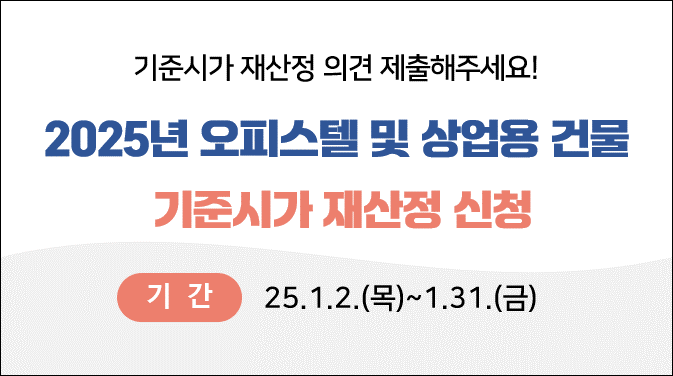 기준시가 재산정 의견 제출해 주세요! 2025년 오피스텔 및 상업용 건물 기준시가 재산정 신청
[기간] &amp;apos;25.1.2.(목) ~ 1.31.(금)